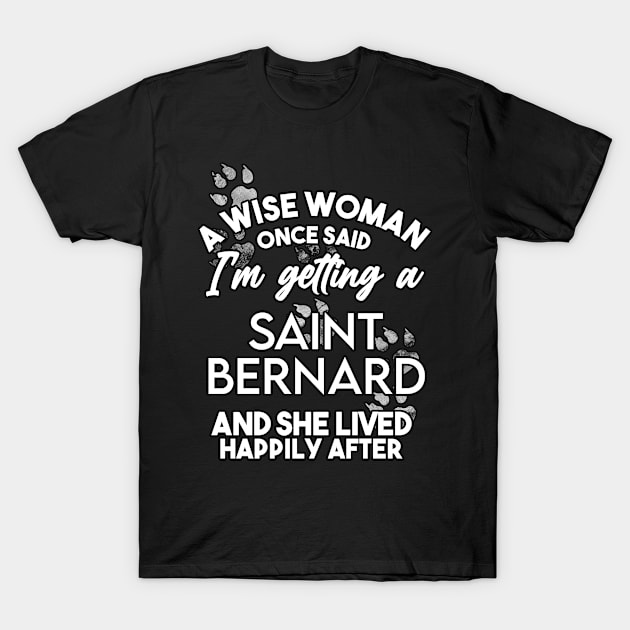 A wise woman once said i'm getting a saint bernard and she lived happily after . Perfect fitting present for mom girlfriend mother boyfriend mama gigi nana mum uncle dad father friend him or her T-Shirt by SerenityByAlex